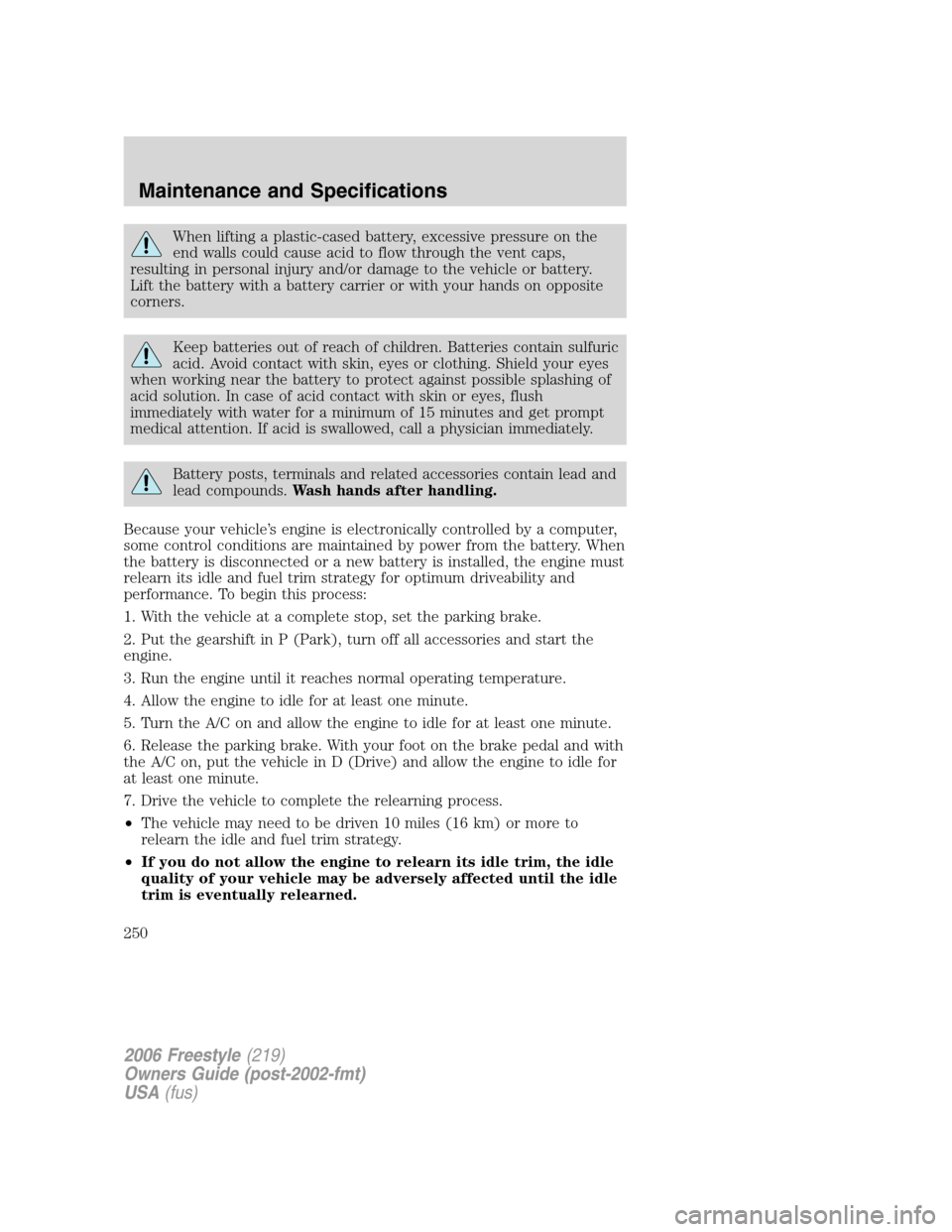 FORD FREESTYLE 2006 1.G Owners Manual When lifting a plastic-cased battery, excessive pressure on the
end walls could cause acid to flow through the vent caps,
resulting in personal injury and/or damage to the vehicle or battery.
Lift the FORD FREESTYLE 2006 1.G Owners Manual When lifting a plastic-cased battery, excessive pressure on the
end walls could cause acid to flow through the vent caps,
resulting in personal injury and/or damage to the vehicle or battery.
Lift the