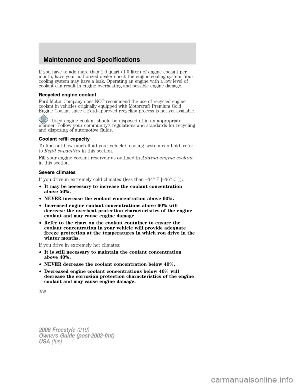 FORD FREESTYLE 2006 1.G Owners Manual If you have to add more than 1.0 quart (1.0 liter) of engine coolant per
month, have your authorized dealer check the engine cooling system. Your
cooling system may have a leak. Operating an engine wi FORD FREESTYLE 2006 1.G Owners Manual If you have to add more than 1.0 quart (1.0 liter) of engine coolant per
month, have your authorized dealer check the engine cooling system. Your
cooling system may have a leak. Operating an engine wi
