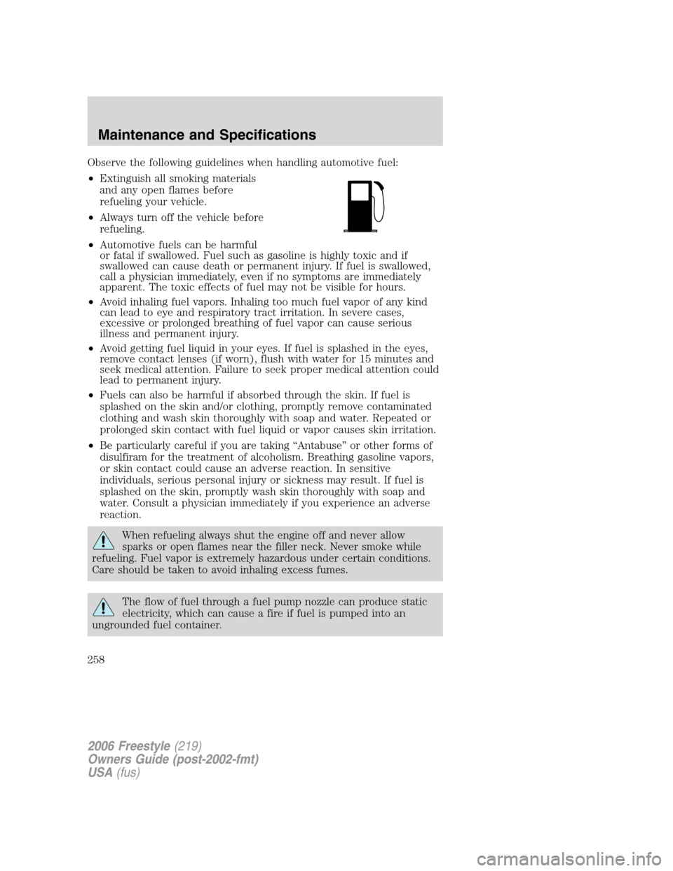 FORD FREESTYLE 2006 1.G Owners Manual Observe the following guidelines when handling automotive fuel:
•Extinguish all smoking materials
and any open flames before
refueling your vehicle.
•Always turn off the vehicle before
refueling.
FORD FREESTYLE 2006 1.G Owners Manual Observe the following guidelines when handling automotive fuel:
•Extinguish all smoking materials
and any open flames before
refueling your vehicle.
•Always turn off the vehicle before
refueling.