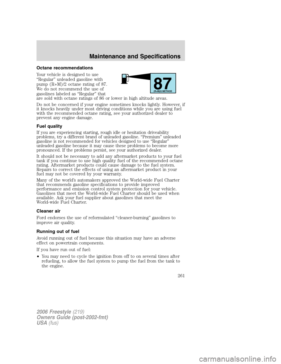 FORD FREESTYLE 2006 1.G Owners Manual Octane recommendations
Your vehicle is designed to use
“Regular” unleaded gasoline with
pump (R+M)/2 octane rating of 87.
We do not recommend the use of
gasolines labeled as “Regular” that
are FORD FREESTYLE 2006 1.G Owners Manual Octane recommendations
Your vehicle is designed to use
“Regular” unleaded gasoline with
pump (R+M)/2 octane rating of 87.
We do not recommend the use of
gasolines labeled as “Regular” that
are