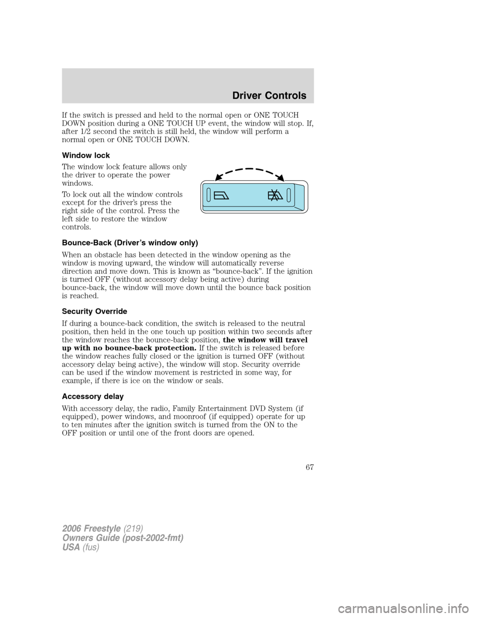 FORD FREESTYLE 2006 1.G Owners Manual If the switch is pressed and held to the normal open or ONE TOUCH
DOWN position during a ONE TOUCH UP event, the window will stop. If,
after 1/2 second the switch is still held, the window will perfor FORD FREESTYLE 2006 1.G Owners Manual If the switch is pressed and held to the normal open or ONE TOUCH
DOWN position during a ONE TOUCH UP event, the window will stop. If,
after 1/2 second the switch is still held, the window will perfor