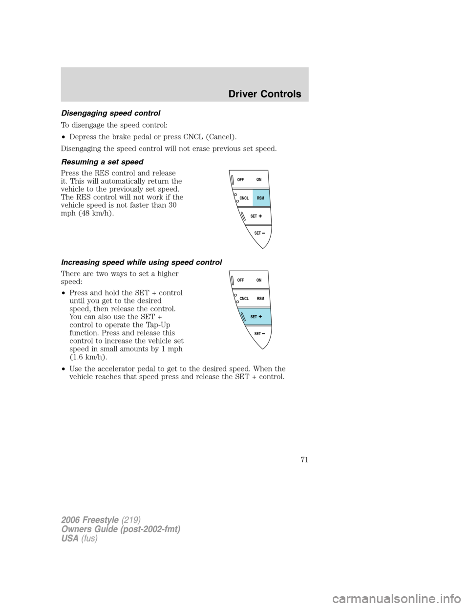 FORD FREESTYLE 2006 1.G Owners Manual Disengaging speed control
To disengage the speed control:
•Depress the brake pedal or press CNCL (Cancel).
Disengaging the speed control will not erase previous set speed.
Resuming a set speed
Press FORD FREESTYLE 2006 1.G Owners Manual Disengaging speed control
To disengage the speed control:
•Depress the brake pedal or press CNCL (Cancel).
Disengaging the speed control will not erase previous set speed.
Resuming a set speed
Press