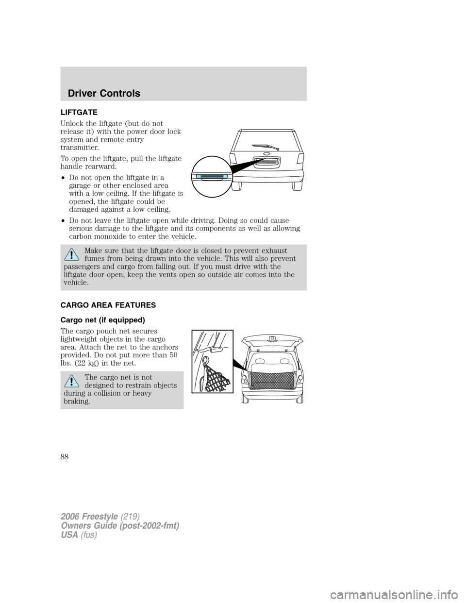 FORD FREESTYLE 2006 1.G Owners Manual LIFTGATE
Unlock the liftgate (but do not
release it) with the power door lock
system and remote entry
transmitter.
To open the liftgate, pull the liftgate
handle rearward.
•Do not open the liftgate FORD FREESTYLE 2006 1.G Owners Manual LIFTGATE
Unlock the liftgate (but do not
release it) with the power door lock
system and remote entry
transmitter.
To open the liftgate, pull the liftgate
handle rearward.
•Do not open the liftgate