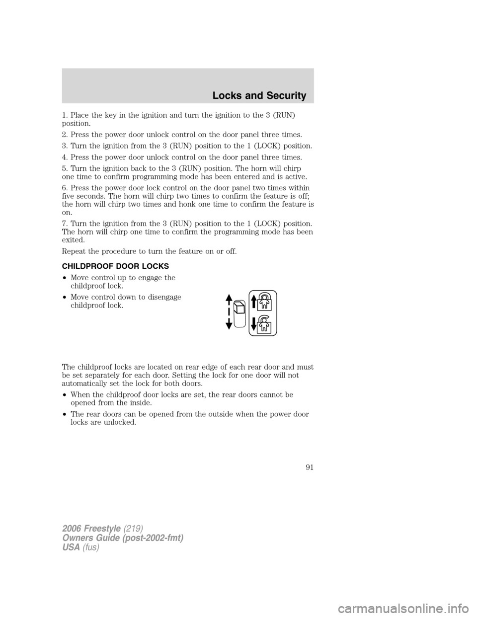 FORD FREESTYLE 2006 1.G Owners Manual 1. Place the key in the ignition and turn the ignition to the 3 (RUN)
position.
2. Press the power door unlock control on the door panel three times.
3. Turn the ignition from the 3 (RUN) position to FORD FREESTYLE 2006 1.G Owners Manual 1. Place the key in the ignition and turn the ignition to the 3 (RUN)
position.
2. Press the power door unlock control on the door panel three times.
3. Turn the ignition from the 3 (RUN) position to