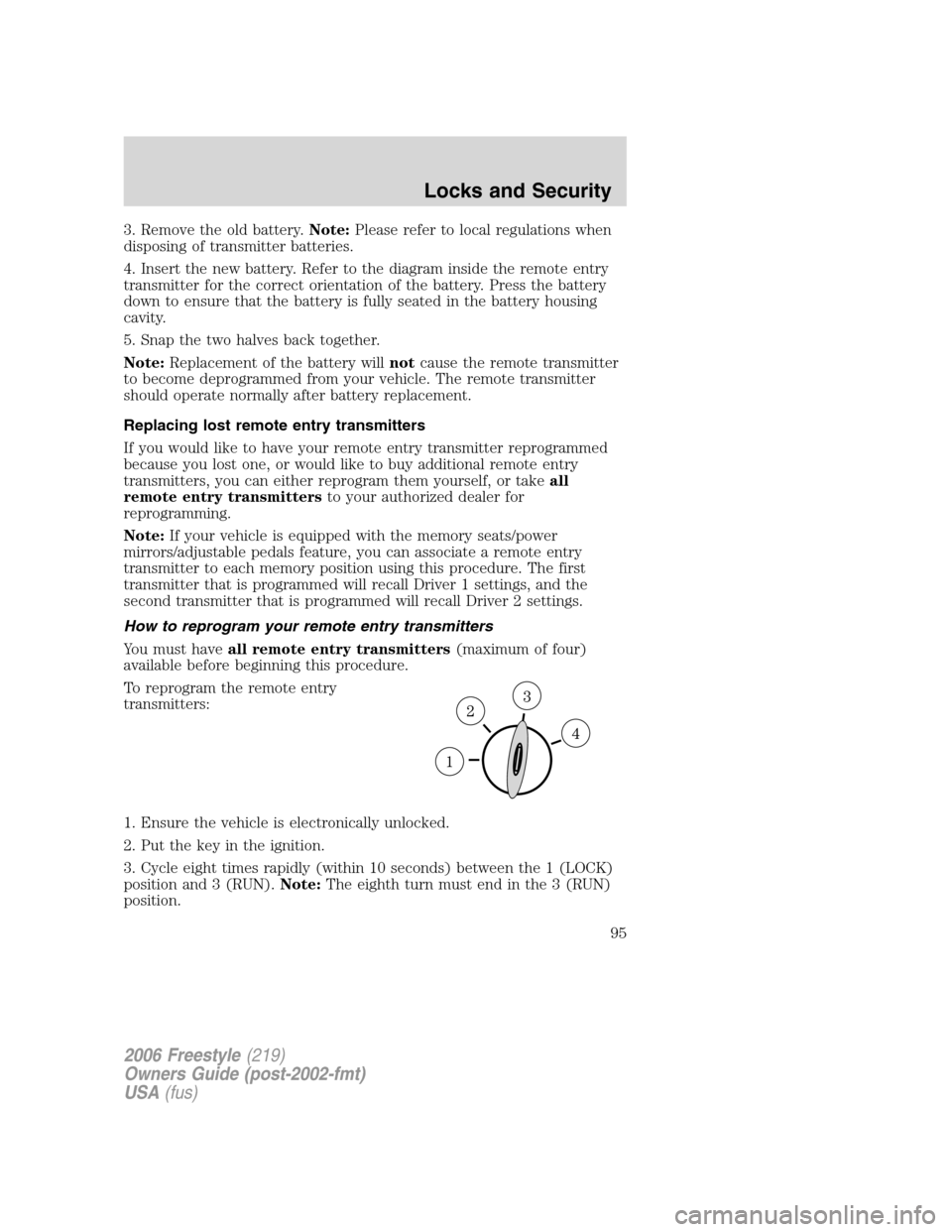 FORD FREESTYLE 2006 1.G Owners Manual 3. Remove the old battery.Note:Please refer to local regulations when
disposing of transmitter batteries.
4. Insert the new battery. Refer to the diagram inside the remote entry
transmitter for the co FORD FREESTYLE 2006 1.G Owners Manual 3. Remove the old battery.Note:Please refer to local regulations when
disposing of transmitter batteries.
4. Insert the new battery. Refer to the diagram inside the remote entry
transmitter for the co