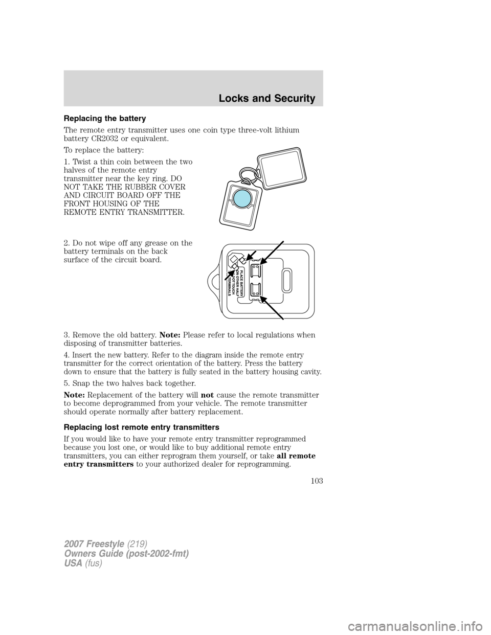 FORD FREESTYLE 2007 1.G Owners Manual Replacing the battery
The remote entry transmitter uses one coin type three-volt lithium
battery CR2032 or equivalent.
To replace the battery:
1. Twist a thin coin between the two
halves of the remote FORD FREESTYLE 2007 1.G Owners Manual Replacing the battery
The remote entry transmitter uses one coin type three-volt lithium
battery CR2032 or equivalent.
To replace the battery:
1. Twist a thin coin between the two
halves of the remote