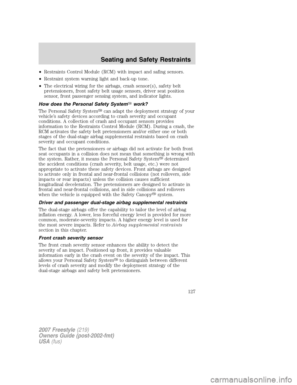 FORD FREESTYLE 2007 1.G Owners Manual •Restraints Control Module (RCM) with impact and safing sensors.
•Restraint system warning light and back-up tone.
•The electrical wiring for the airbags, crash sensor(s), safety belt
pretension FORD FREESTYLE 2007 1.G Owners Manual •Restraints Control Module (RCM) with impact and safing sensors.
•Restraint system warning light and back-up tone.
•The electrical wiring for the airbags, crash sensor(s), safety belt
pretension