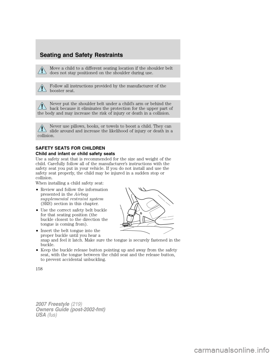 FORD FREESTYLE 2007 1.G Owners Manual Move a child to a different seating location if the shoulder belt
does not stay positioned on the shoulder during use.
Follow all instructions provided by the manufacturer of the
booster seat.
Never p FORD FREESTYLE 2007 1.G Owners Manual Move a child to a different seating location if the shoulder belt
does not stay positioned on the shoulder during use.
Follow all instructions provided by the manufacturer of the
booster seat.
Never p