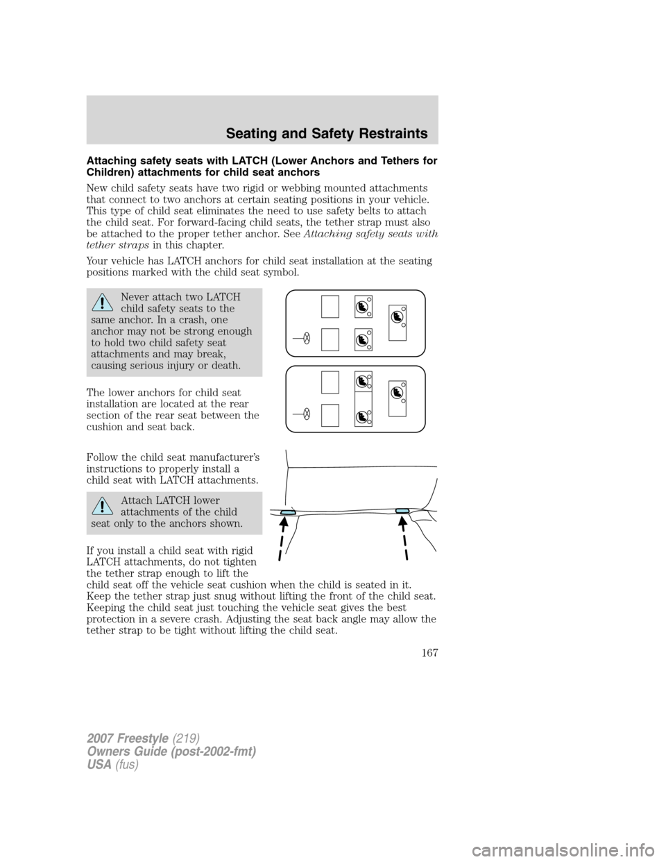 FORD FREESTYLE 2007 1.G Owners Manual Attaching safety seats with LATCH (Lower Anchors and Tethers for
Children) attachments for child seat anchors
New child safety seats have two rigid or webbing mounted attachments
that connect to two a FORD FREESTYLE 2007 1.G Owners Manual Attaching safety seats with LATCH (Lower Anchors and Tethers for
Children) attachments for child seat anchors
New child safety seats have two rigid or webbing mounted attachments
that connect to two a