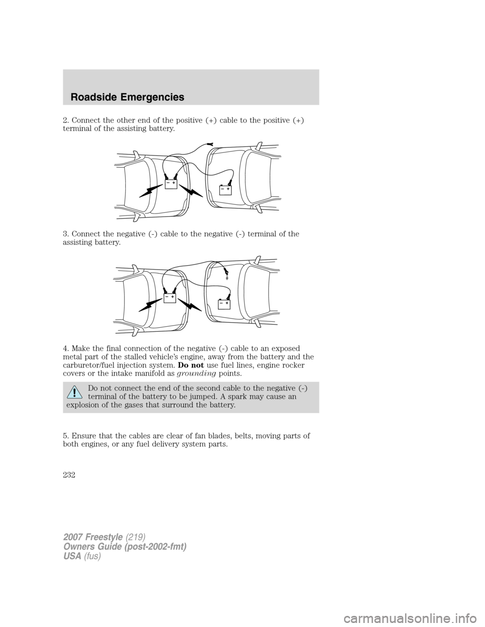 FORD FREESTYLE 2007 1.G Owners Manual 2. Connect the other end of the positive (+) cable to the positive (+)
terminal of the assisting battery.
3. Connect the negative (-) cable to the negative (-) terminal of the
assisting battery.
4. Ma