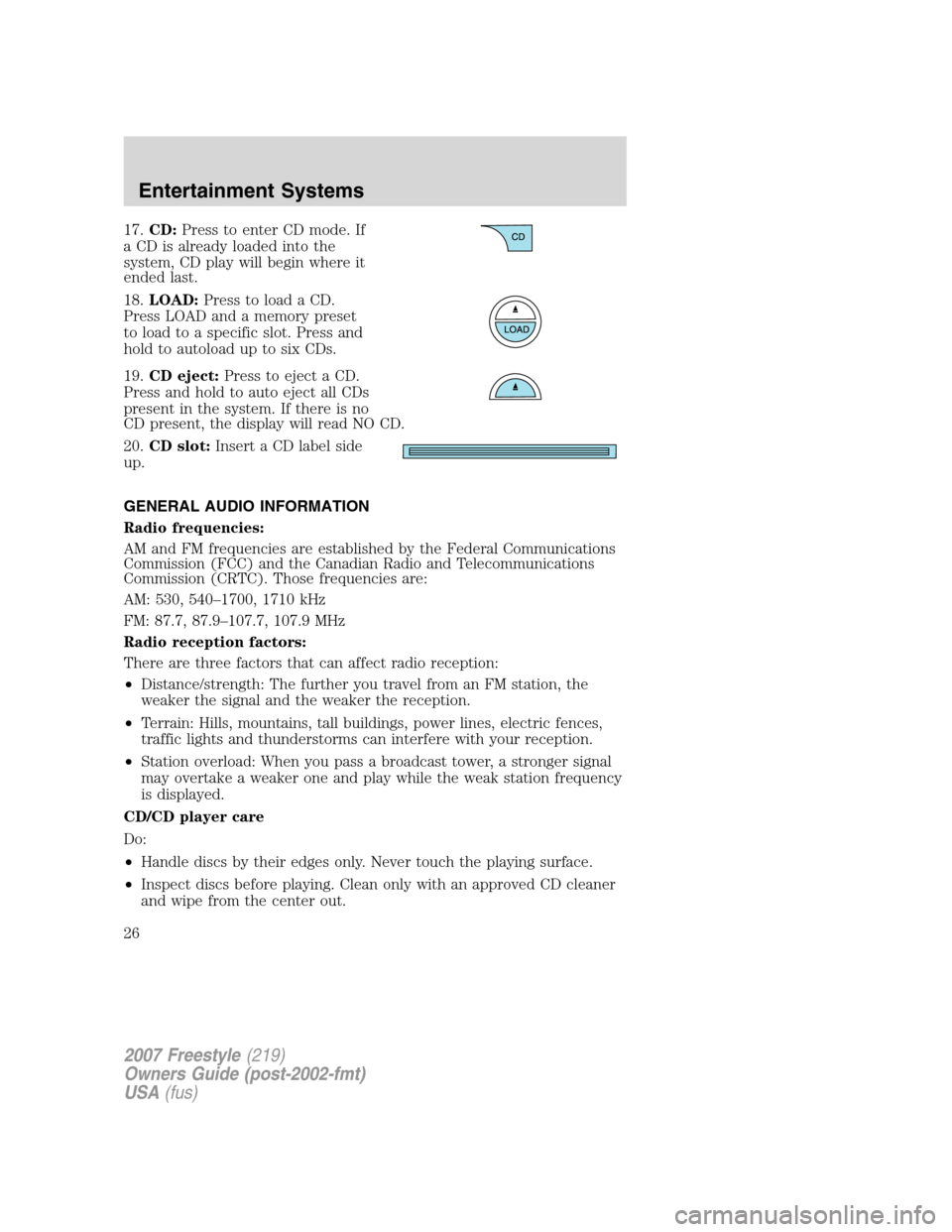 FORD FREESTYLE 2007 1.G Owners Manual 17.CD:Press to enter CD mode. If
a CD is already loaded into the
system, CD play will begin where it
ended last.
18.LOAD:Press to load a CD.
Press LOAD and a memory preset
to load to a specific slot. FORD FREESTYLE 2007 1.G Owners Manual 17.CD:Press to enter CD mode. If
a CD is already loaded into the
system, CD play will begin where it
ended last.
18.LOAD:Press to load a CD.
Press LOAD and a memory preset
to load to a specific slot.