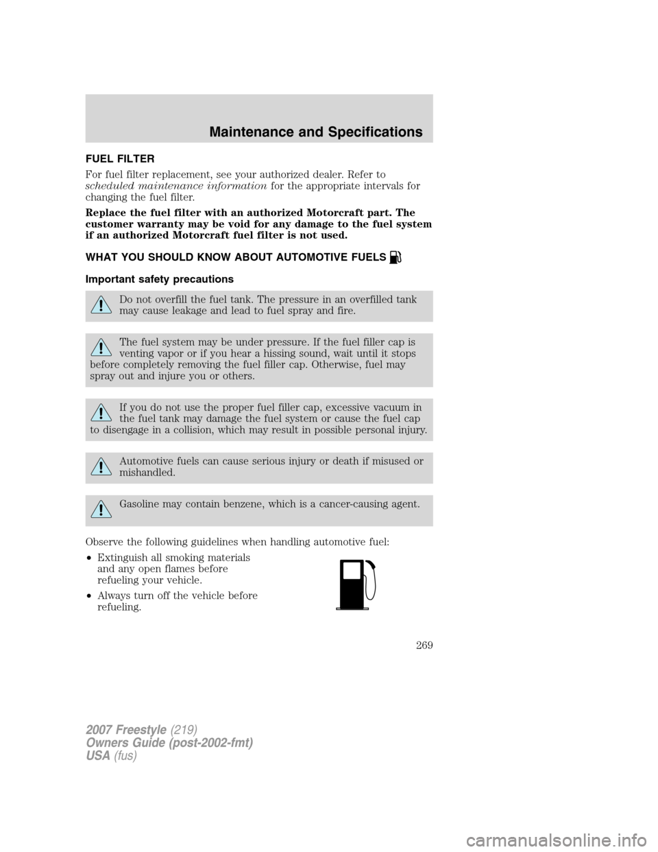 FORD FREESTYLE 2007 1.G Owners Manual FUEL FILTER
For fuel filter replacement, see your authorized dealer. Refer to
scheduled maintenance informationfor the appropriate intervals for
changing the fuel filter.
Replace the fuel filter with 