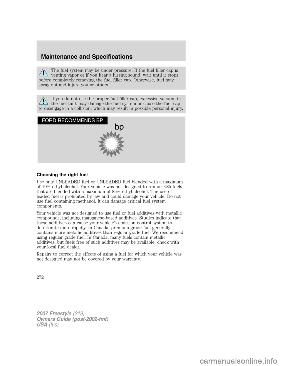 FORD FREESTYLE 2007 1.G Owners Manual The fuel system may be under pressure. If the fuel filler cap is
venting vapor or if you hear a hissing sound, wait until it stops
before completely removing the fuel filler cap. Otherwise, fuel may
s