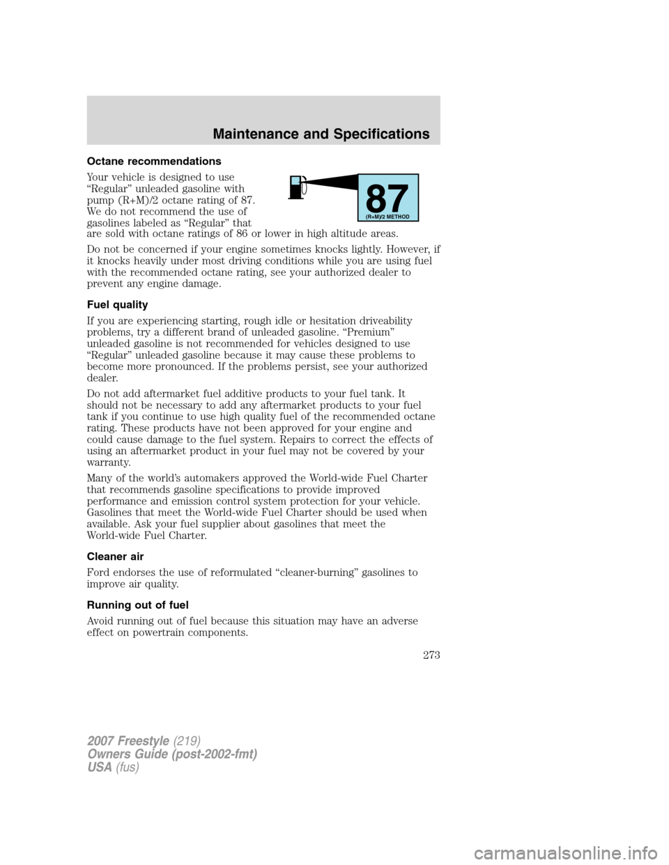 FORD FREESTYLE 2007 1.G Owners Manual Octane recommendations
Your vehicle is designed to use
“Regular” unleaded gasoline with
pump (R+M)/2 octane rating of 87.
We do not recommend the use of
gasolines labeled as “Regular” that
are