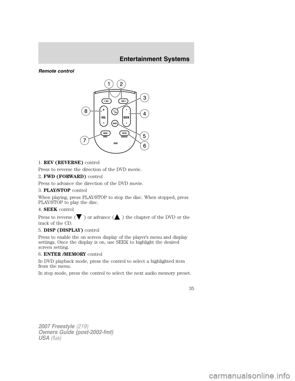 FORD FREESTYLE 2007 1.G Owners Manual Remote control
1.REV (REVERSE)control
Press to reverse the direction of the DVD movie.
2.FWD (FORWARD)control
Press to advance the direction of the DVD movie.
3.PLAY/STOPcontrol
When playing, press PL