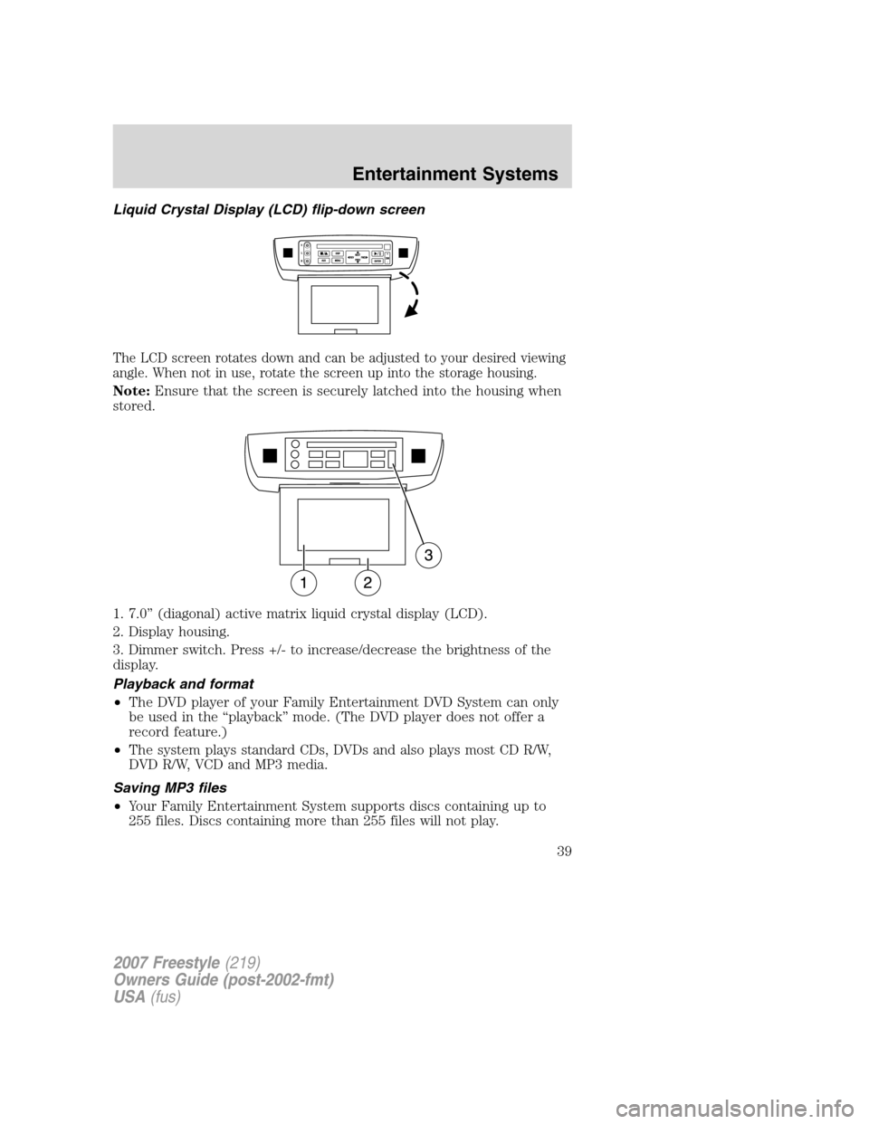 FORD FREESTYLE 2007 1.G Owners Manual Liquid Crystal Display (LCD) flip-down screen
The LCD screen rotates down and can be adjusted to your desired viewing
angle. When not in use, rotate the screen up into the storage housing.
Note:Ensure
