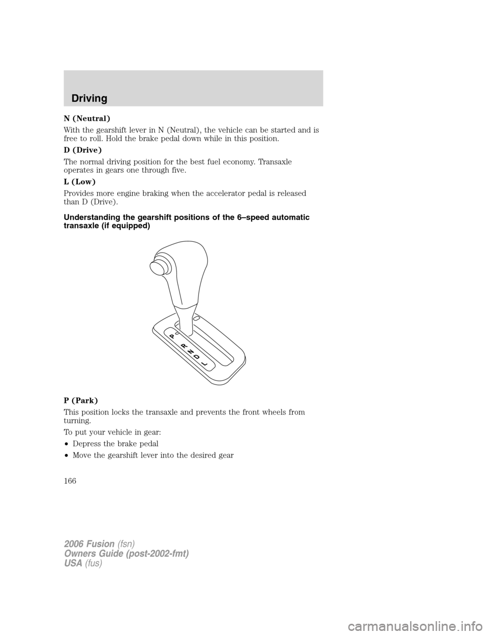 FORD FUSION (AMERICAS) 2006 1.G Owners Manual N (Neutral)
With the gearshift lever in N (Neutral), the vehicle can be started and is
free to roll. Hold the brake pedal down while in this position.
D (Drive)
The normal driving position for the bes