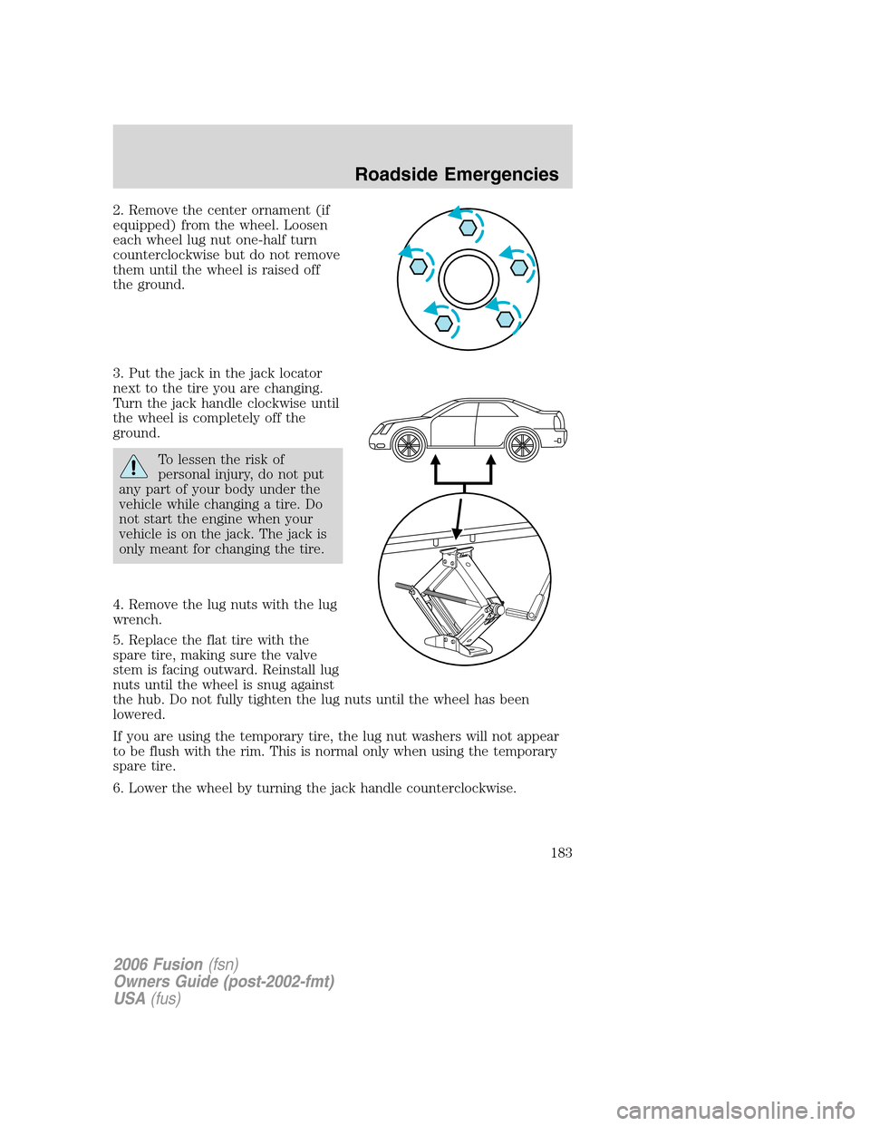FORD FUSION (AMERICAS) 2006 1.G Owners Manual 2. Remove the center ornament (if
equipped) from the wheel. Loosen
each wheel lug nut one-half turn
counterclockwise but do not remove
them until the wheel is raised off
the ground.
3. Put the jack in