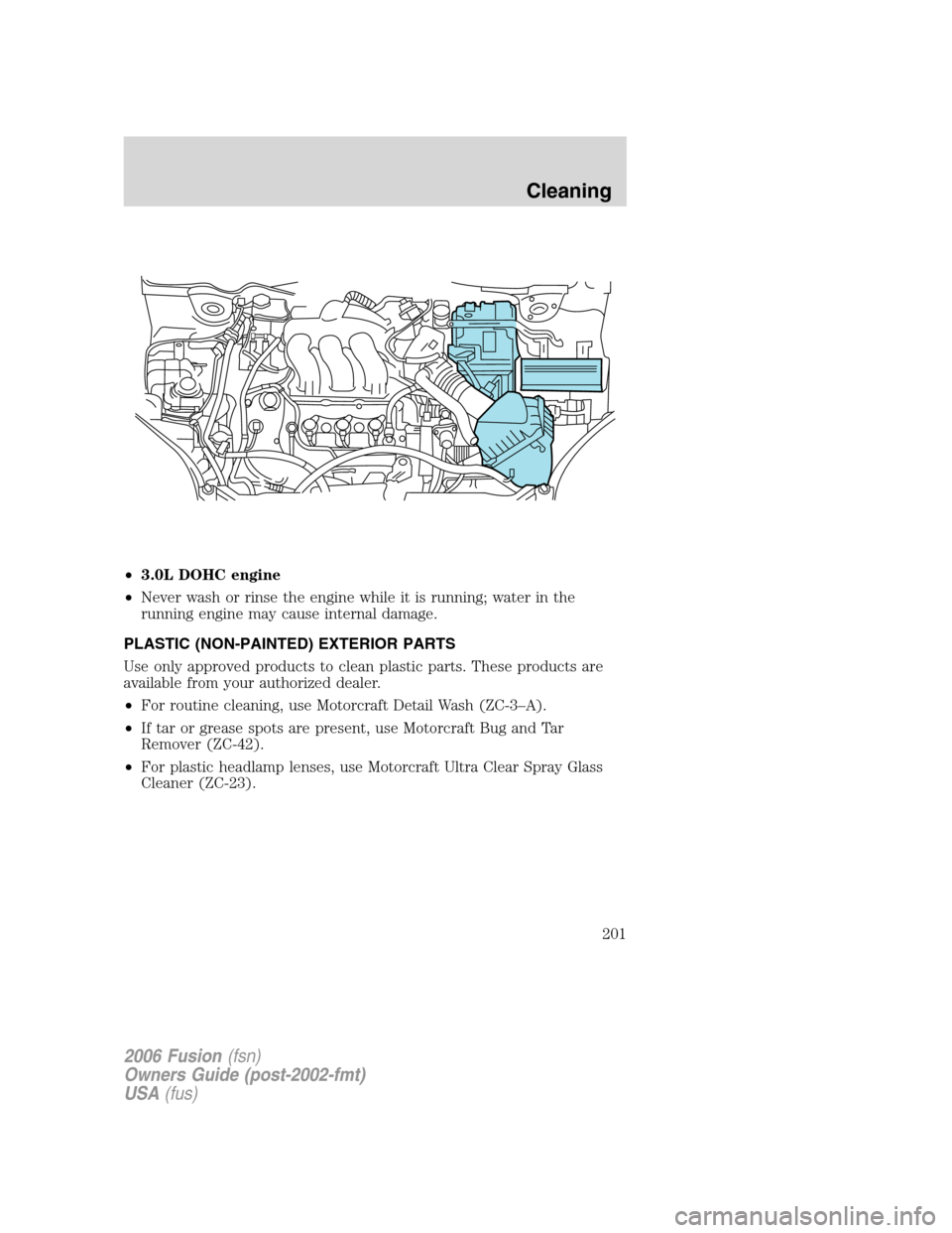 FORD FUSION (AMERICAS) 2006 1.G Owners Manual •3.0L DOHC engine
•Never wash or rinse the engine while it is running; water in the
running engine may cause internal damage.
PLASTIC (NON-PAINTED) EXTERIOR PARTS
Use only approved products to cle