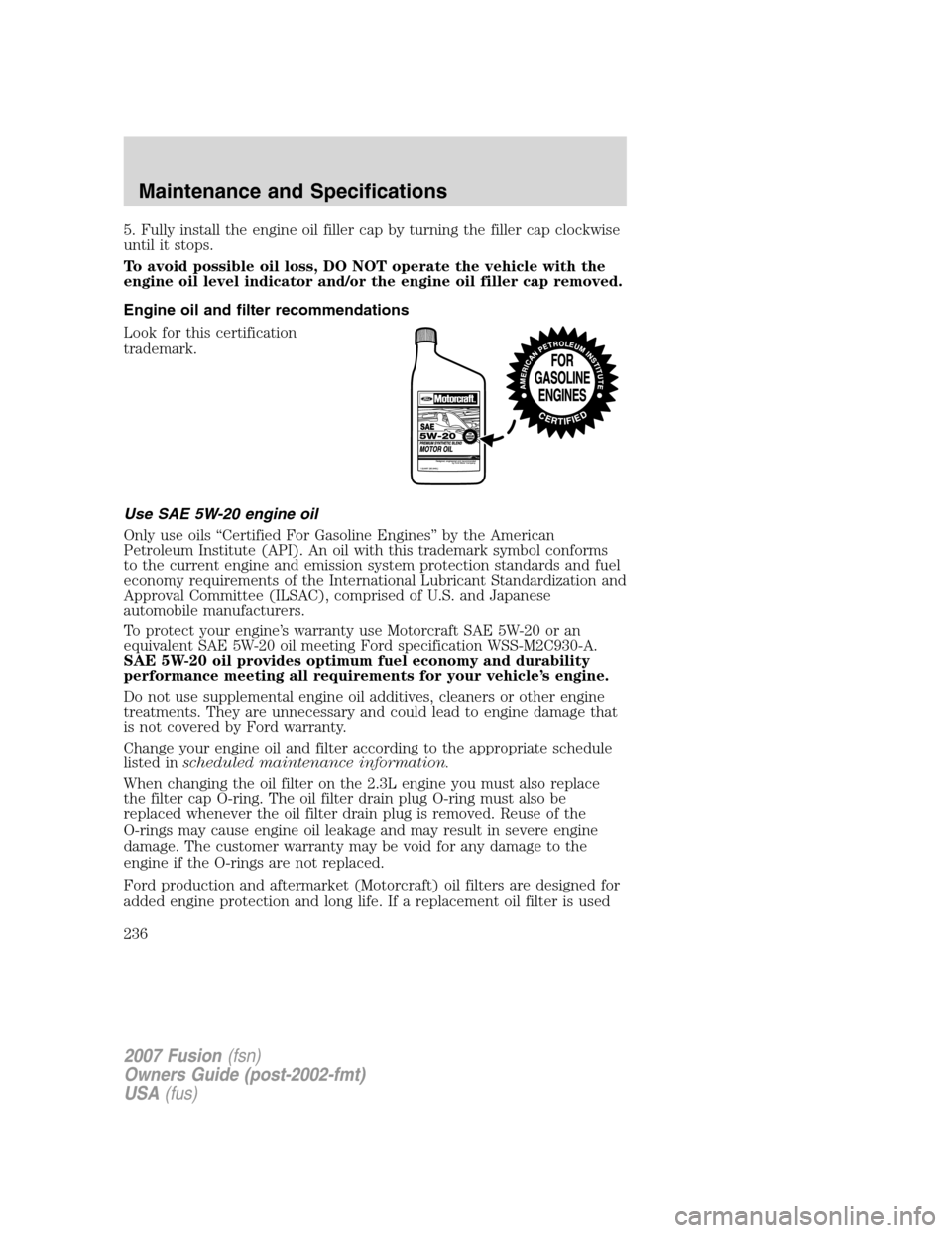FORD FUSION (AMERICAS) 2007 1.G Owners Manual 5. Fully install the engine oil filler cap by turning the filler cap clockwise
until it stops.
To avoid possible oil loss, DO NOT operate the vehicle with the
engine oil level indicator and/or the eng FORD FUSION (AMERICAS) 2007 1.G Owners Manual 5. Fully install the engine oil filler cap by turning the filler cap clockwise
until it stops.
To avoid possible oil loss, DO NOT operate the vehicle with the
engine oil level indicator and/or the eng