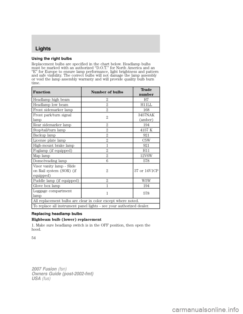 FORD FUSION (AMERICAS) 2007 1.G Owners Manual Using the right bulbs
Replacement bulbs are specified in the chart below. Headlamp bulbs
must be marked with an authorized “D.O.T.” for North America and an
“E” for Europe to ensure lamp perfo FORD FUSION (AMERICAS) 2007 1.G Owners Manual Using the right bulbs
Replacement bulbs are specified in the chart below. Headlamp bulbs
must be marked with an authorized “D.O.T.” for North America and an
“E” for Europe to ensure lamp perfo