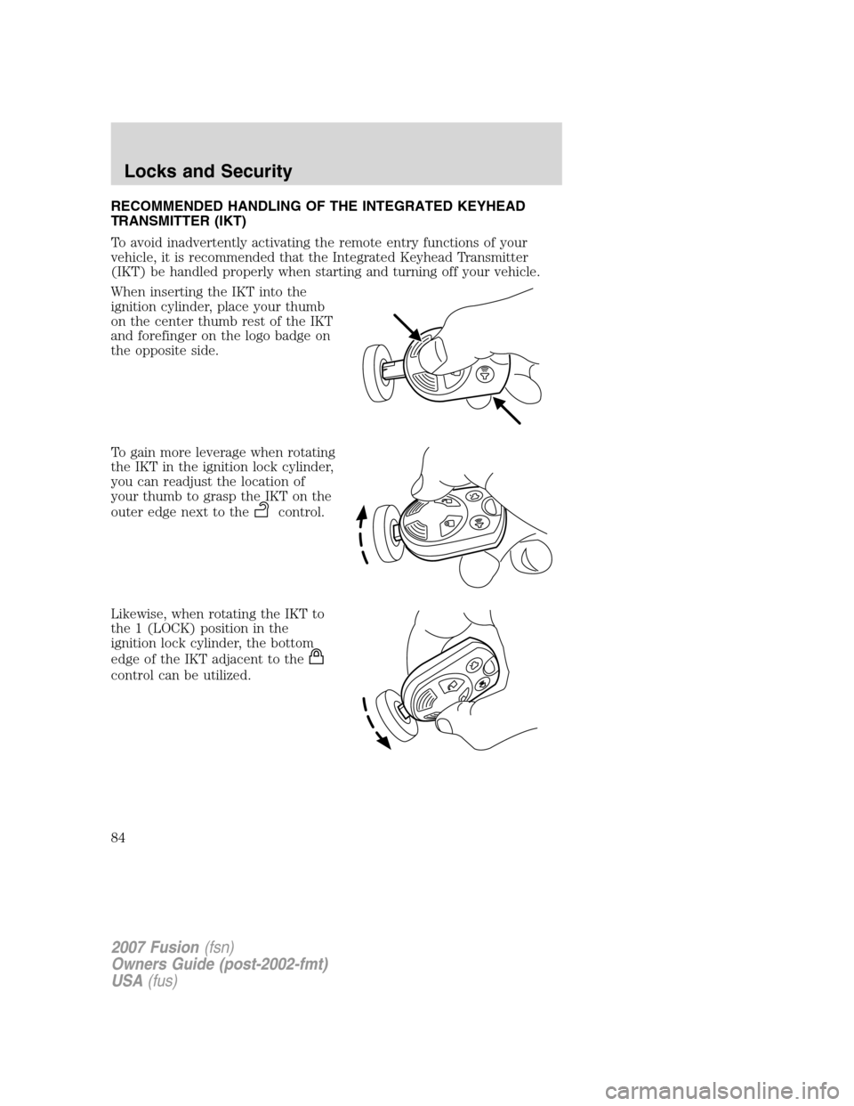 FORD FUSION (AMERICAS) 2007 1.G Owners Manual RECOMMENDED HANDLING OF THE INTEGRATED KEYHEAD
TRANSMITTER (IKT)
To avoid inadvertently activating the remote entry functions of your
vehicle, it is recommended that the Integrated Keyhead Transmitter