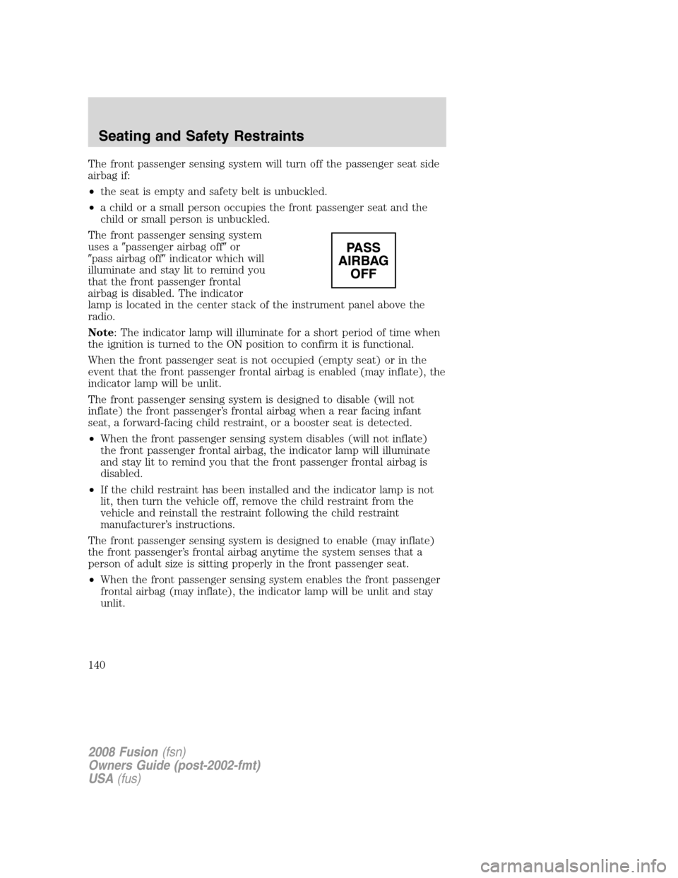 FORD FUSION (AMERICAS) 2008 1.G Owners Manual The front passenger sensing system will turn off the passenger seat side
airbag if:
•the seat is empty and safety belt is unbuckled.
•a child or a small person occupies the front passenger seat an FORD FUSION (AMERICAS) 2008 1.G Owners Manual The front passenger sensing system will turn off the passenger seat side
airbag if:
•the seat is empty and safety belt is unbuckled.
•a child or a small person occupies the front passenger seat an