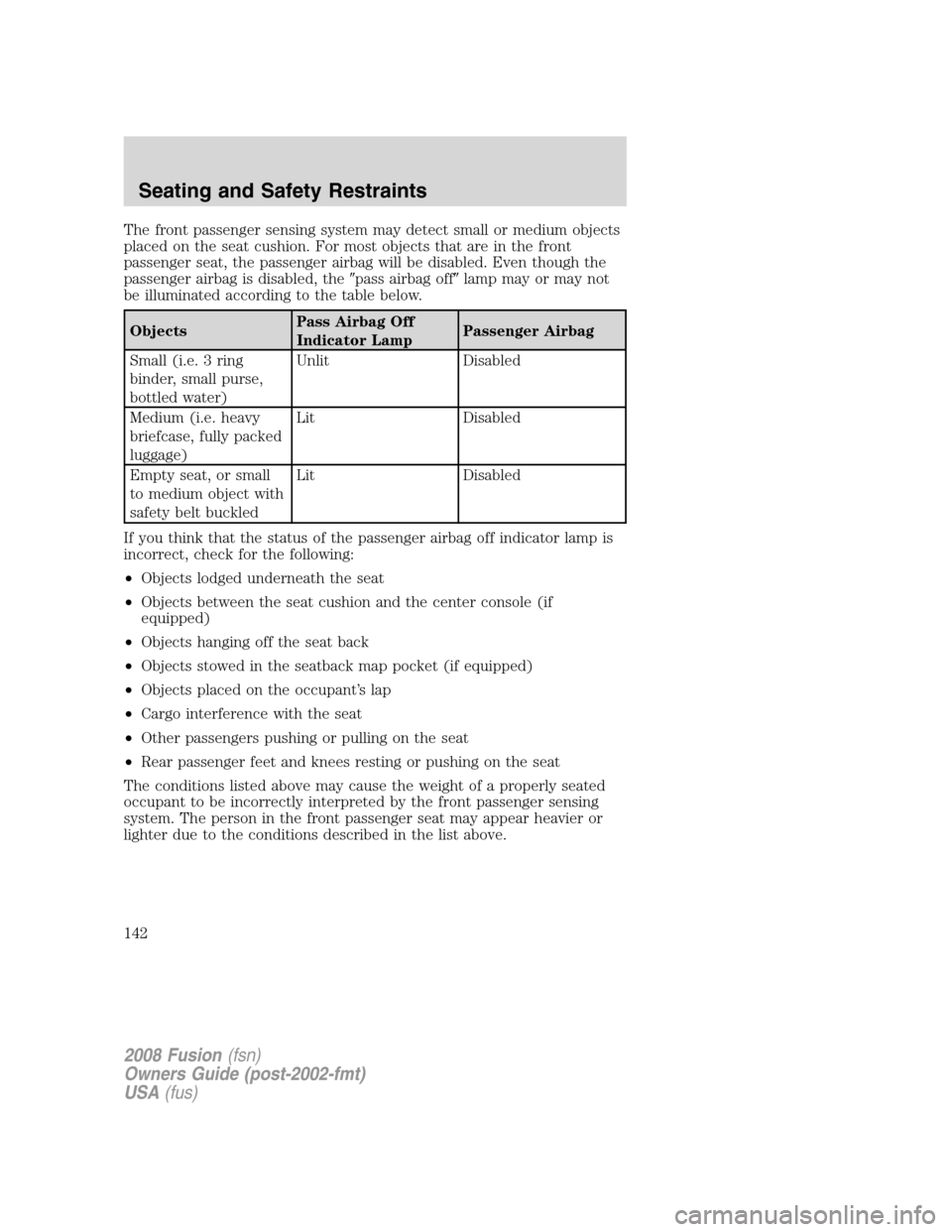 FORD FUSION (AMERICAS) 2008 1.G Owners Manual The front passenger sensing system may detect small or medium objects
placed on the seat cushion. For most objects that are in the front
passenger seat, the passenger airbag will be disabled. Even tho FORD FUSION (AMERICAS) 2008 1.G Owners Manual The front passenger sensing system may detect small or medium objects
placed on the seat cushion. For most objects that are in the front
passenger seat, the passenger airbag will be disabled. Even tho