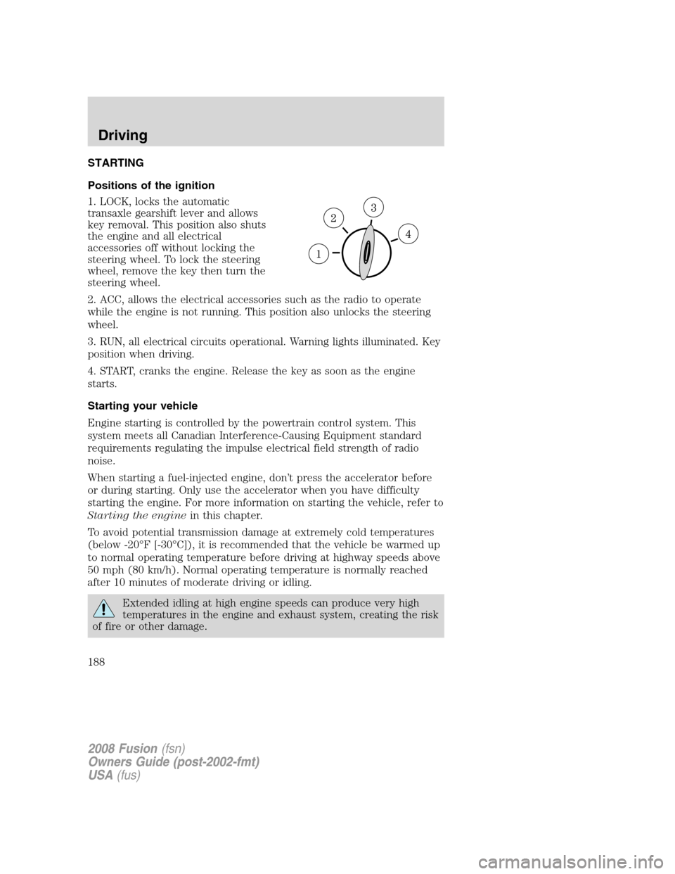 FORD FUSION (AMERICAS) 2008 1.G Owners Manual STARTING
Positions of the ignition
1. LOCK, locks the automatic
transaxle gearshift lever and allows
key removal. This position also shuts
the engine and all electrical
accessories off without locking FORD FUSION (AMERICAS) 2008 1.G Owners Manual STARTING
Positions of the ignition
1. LOCK, locks the automatic
transaxle gearshift lever and allows
key removal. This position also shuts
the engine and all electrical
accessories off without locking