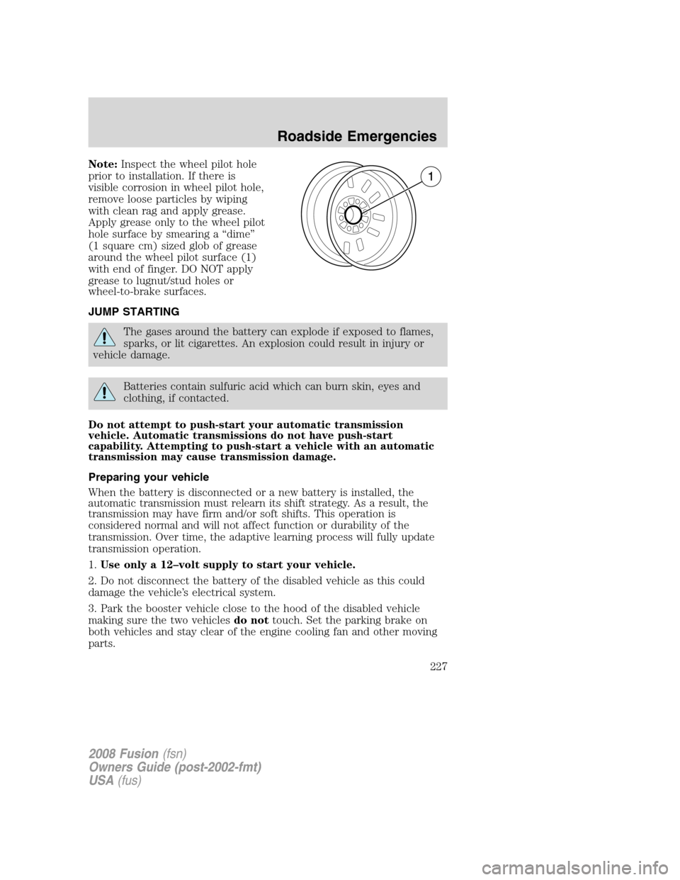 FORD FUSION (AMERICAS) 2008 1.G Owners Manual Note:Inspect the wheel pilot hole
prior to installation. If there is
visible corrosion in wheel pilot hole,
remove loose particles by wiping
with clean rag and apply grease.
Apply grease only to the w FORD FUSION (AMERICAS) 2008 1.G Owners Manual Note:Inspect the wheel pilot hole
prior to installation. If there is
visible corrosion in wheel pilot hole,
remove loose particles by wiping
with clean rag and apply grease.
Apply grease only to the w