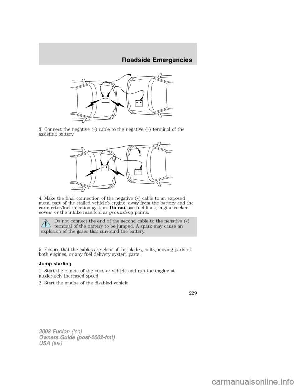 FORD FUSION (AMERICAS) 2008 1.G Owners Manual 3. Connect the negative (-) cable to the negative (-) terminal of the
assisting battery.
4. Make the final connection of the negative (-) cable to an exposed
metal part of the stalled vehicle’s engi
