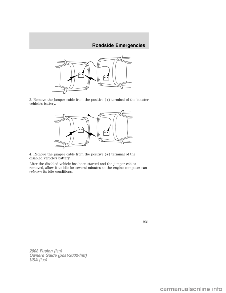 FORD FUSION (AMERICAS) 2008 1.G Owners Manual 3. Remove the jumper cable from the positive (+) terminal of the booster
vehicle’s battery.
4. Remove the jumper cable from the positive (+) terminal of the
disabled vehicle’s battery.
After the d