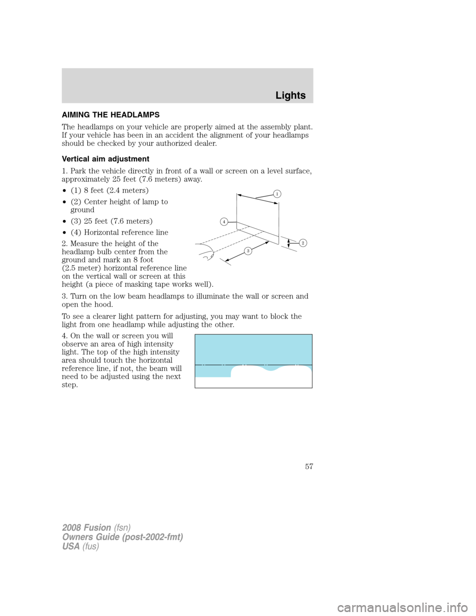 FORD FUSION (AMERICAS) 2008 1.G Owners Manual AIMING THE HEADLAMPS
The headlamps on your vehicle are properly aimed at the assembly plant.
If your vehicle has been in an accident the alignment of your headlamps
should be checked by your authorize
