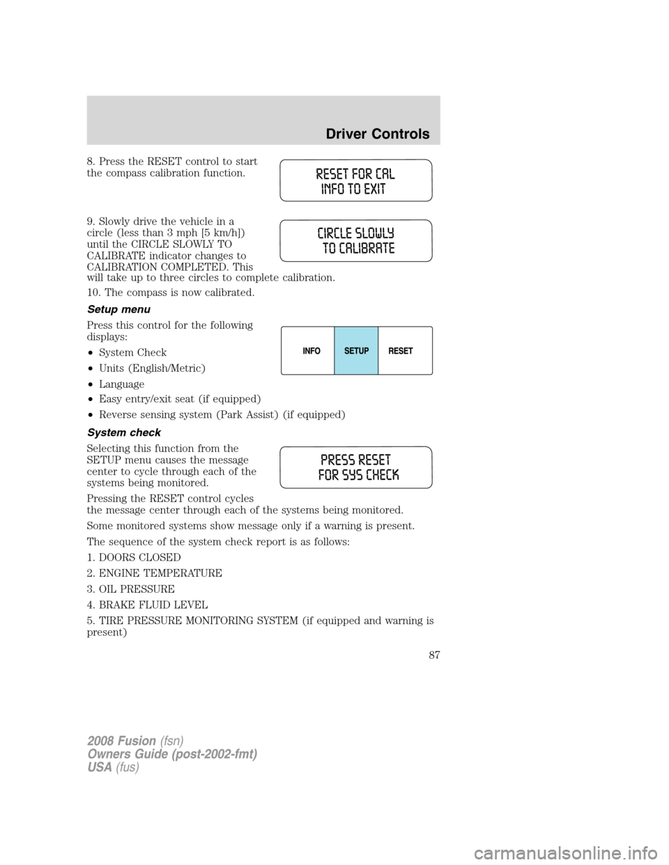 FORD FUSION (AMERICAS) 2008 1.G Owners Manual 8. Press the RESET control to start
the compass calibration function.
9. Slowly drive the vehicle in a
circle (less than 3 mph [5 km/h])
until the CIRCLE SLOWLY TO
CALIBRATE indicator changes to
CALIB