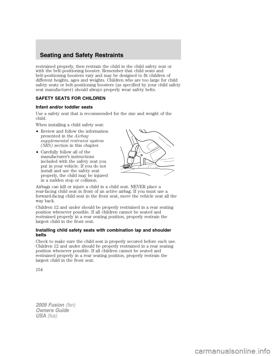 FORD FUSION (AMERICAS) 2009 1.G Owners Manual restrained properly, then restrain the child in the child safety seat or
with the belt-positioning booster. Remember that child seats and
belt-positioning boosters vary and may be designed to fit chil FORD FUSION (AMERICAS) 2009 1.G Owners Manual restrained properly, then restrain the child in the child safety seat or
with the belt-positioning booster. Remember that child seats and
belt-positioning boosters vary and may be designed to fit chil