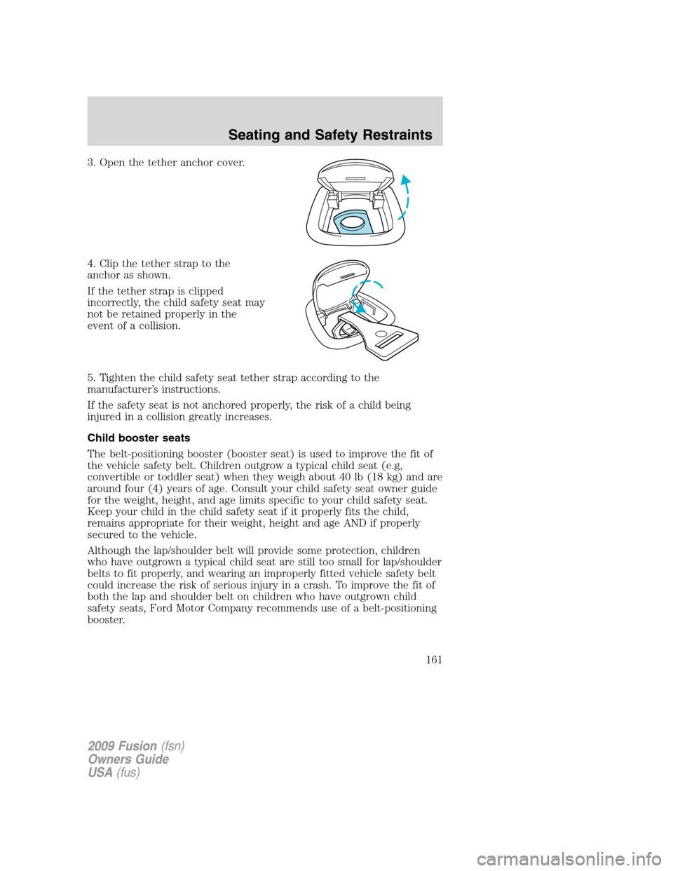 FORD FUSION (AMERICAS) 2009 1.G Owners Manual 3. Open the tether anchor cover.
4. Clip the tether strap to the
anchor as shown.
If the tether strap is clipped
incorrectly, the child safety seat may
not be retained properly in the
event of a colli FORD FUSION (AMERICAS) 2009 1.G Owners Manual 3. Open the tether anchor cover.
4. Clip the tether strap to the
anchor as shown.
If the tether strap is clipped
incorrectly, the child safety seat may
not be retained properly in the
event of a colli