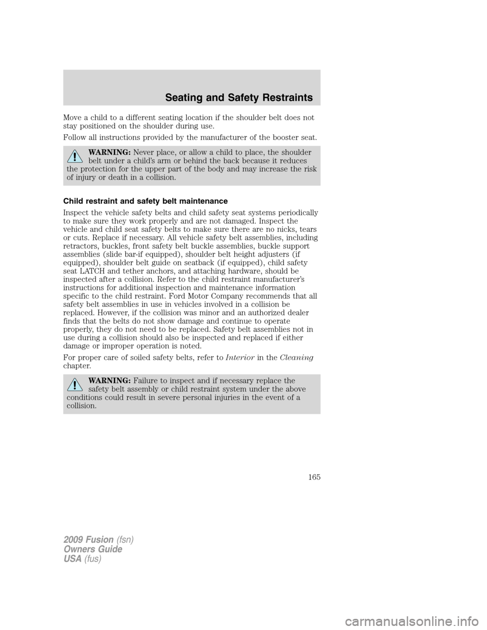 FORD FUSION (AMERICAS) 2009 1.G Owners Manual Move a child to a different seating location if the shoulder belt does not
stay positioned on the shoulder during use.
Follow all instructions provided by the manufacturer of the booster seat.
WARNING FORD FUSION (AMERICAS) 2009 1.G Owners Manual Move a child to a different seating location if the shoulder belt does not
stay positioned on the shoulder during use.
Follow all instructions provided by the manufacturer of the booster seat.
WARNING