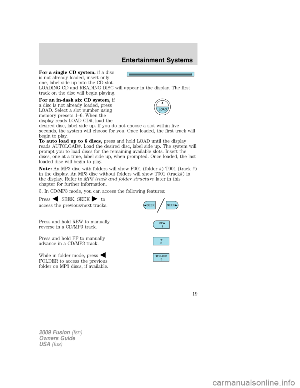 FORD FUSION (AMERICAS) 2009 1.G Owners Manual For a single CD system,if a disc
is not already loaded, insert only
one, label side up into the CD slot.
LOADING CD and READING DISC will appear in the display. The first
track on the disc will begin FORD FUSION (AMERICAS) 2009 1.G Owners Manual For a single CD system,if a disc
is not already loaded, insert only
one, label side up into the CD slot.
LOADING CD and READING DISC will appear in the display. The first
track on the disc will begin