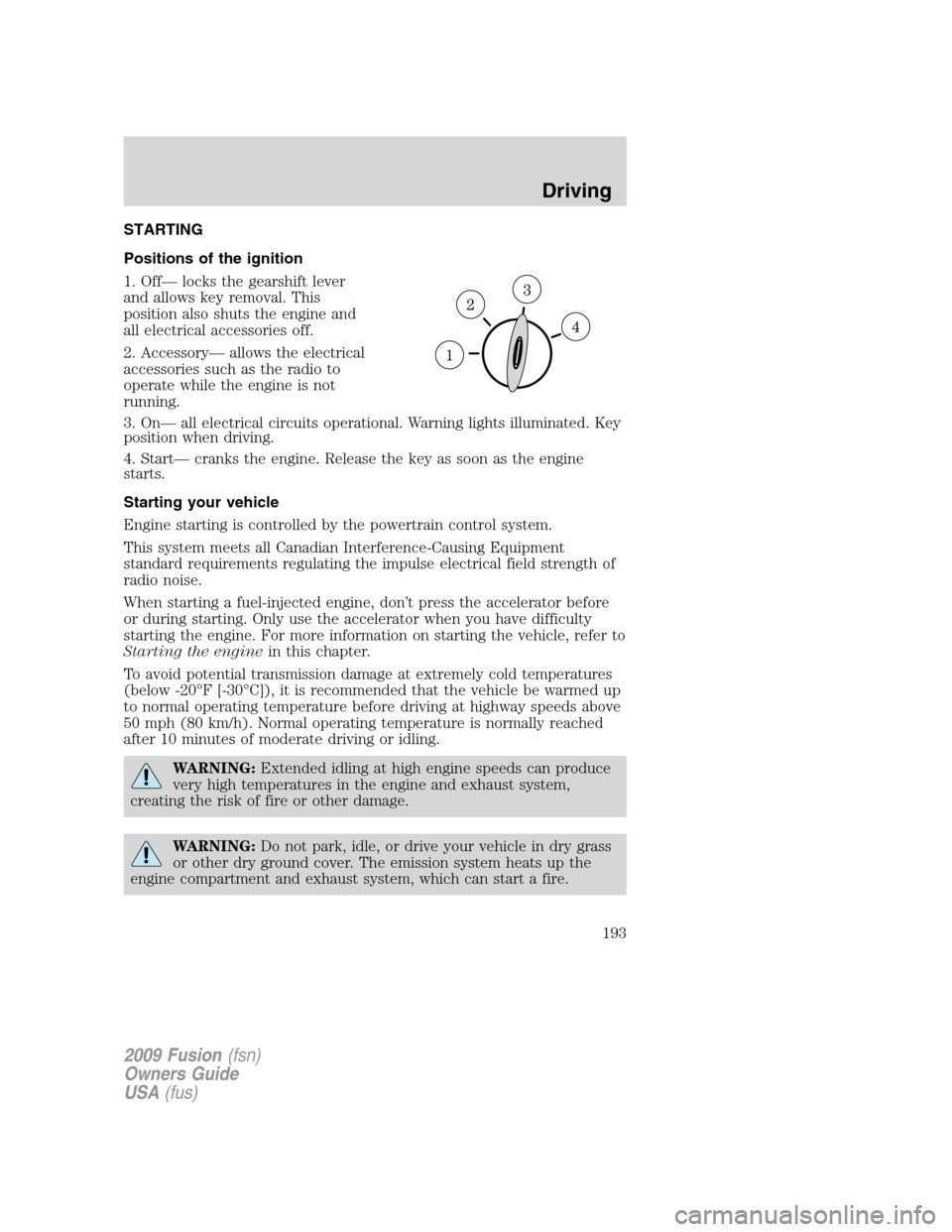FORD FUSION (AMERICAS) 2009 1.G Owners Manual STARTING
Positions of the ignition
1. Off— locks the gearshift lever
and allows key removal. This
position also shuts the engine and
all electrical accessories off.
2. Accessory— allows the electr FORD FUSION (AMERICAS) 2009 1.G Owners Manual STARTING
Positions of the ignition
1. Off— locks the gearshift lever
and allows key removal. This
position also shuts the engine and
all electrical accessories off.
2. Accessory— allows the electr