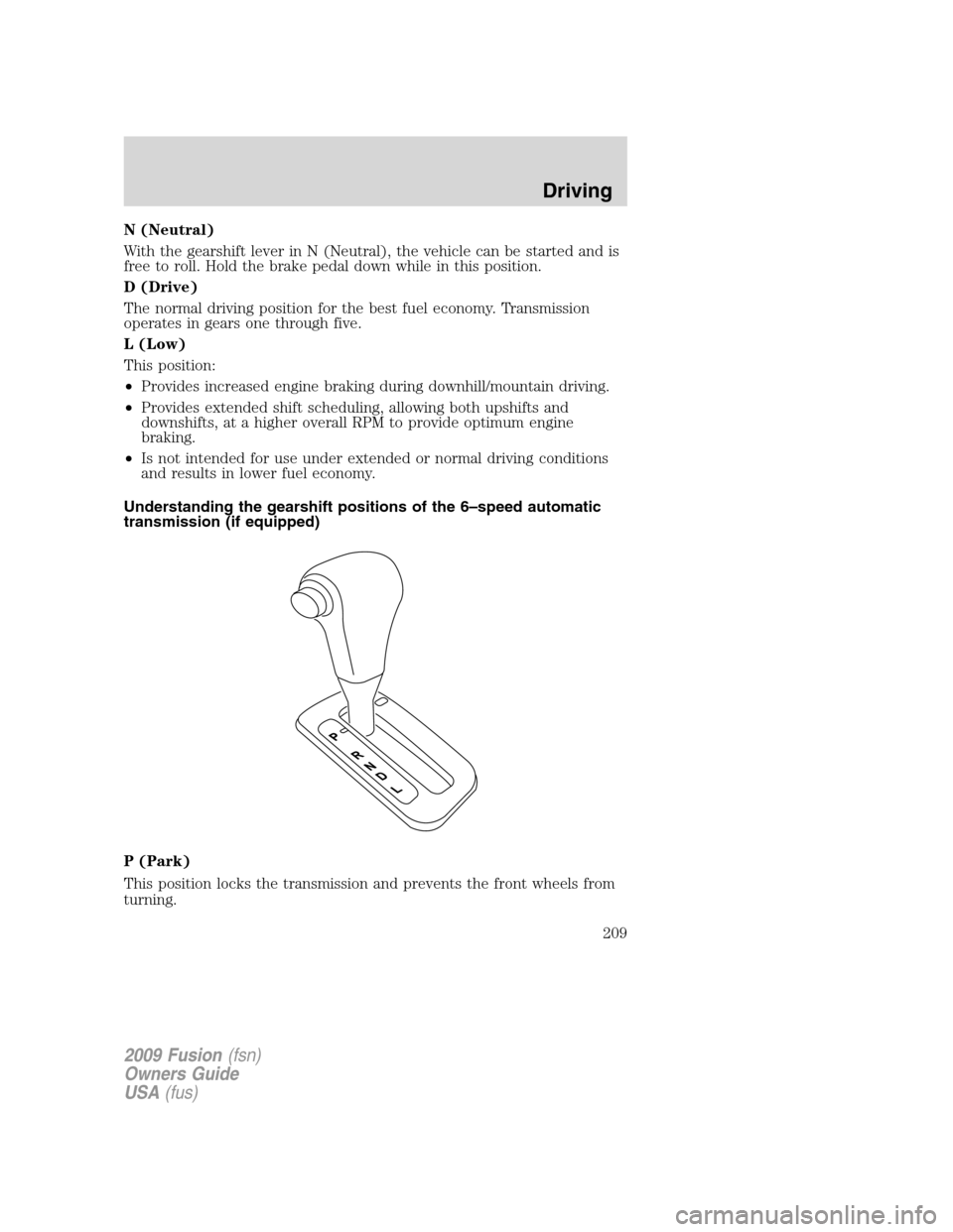 FORD FUSION (AMERICAS) 2009 1.G Owners Manual N (Neutral)
With the gearshift lever in N (Neutral), the vehicle can be started and is
free to roll. Hold the brake pedal down while in this position.
D (Drive)
The normal driving position for the bes