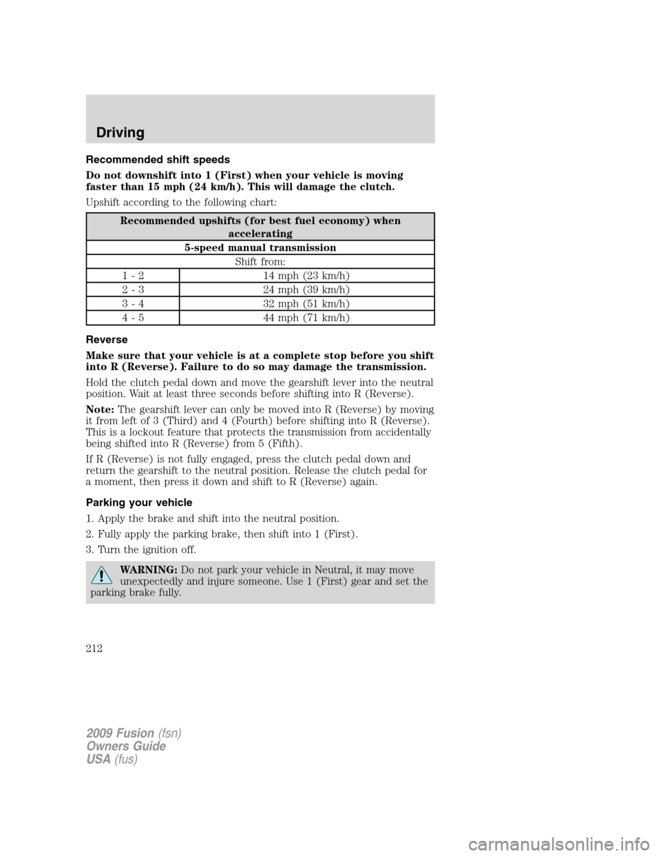 FORD FUSION (AMERICAS) 2009 1.G Owners Manual Recommended shift speeds
Do not downshift into 1 (First) when your vehicle is moving
faster than 15 mph (24 km/h). This will damage the clutch.
Upshift according to the following chart:
Recommended up FORD FUSION (AMERICAS) 2009 1.G Owners Manual Recommended shift speeds
Do not downshift into 1 (First) when your vehicle is moving
faster than 15 mph (24 km/h). This will damage the clutch.
Upshift according to the following chart:
Recommended up
