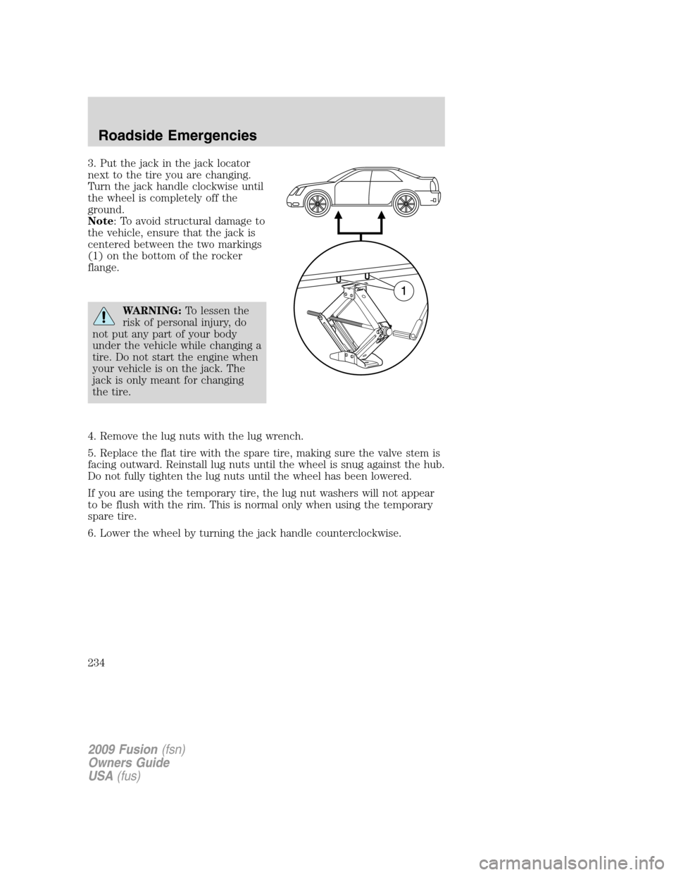 FORD FUSION (AMERICAS) 2009 1.G Owners Manual 3. Put the jack in the jack locator
next to the tire you are changing.
Turn the jack handle clockwise until
the wheel is completely off the
ground.
Note: To avoid structural damage to
the vehicle, ens FORD FUSION (AMERICAS) 2009 1.G Owners Manual 3. Put the jack in the jack locator
next to the tire you are changing.
Turn the jack handle clockwise until
the wheel is completely off the
ground.
Note: To avoid structural damage to
the vehicle, ens