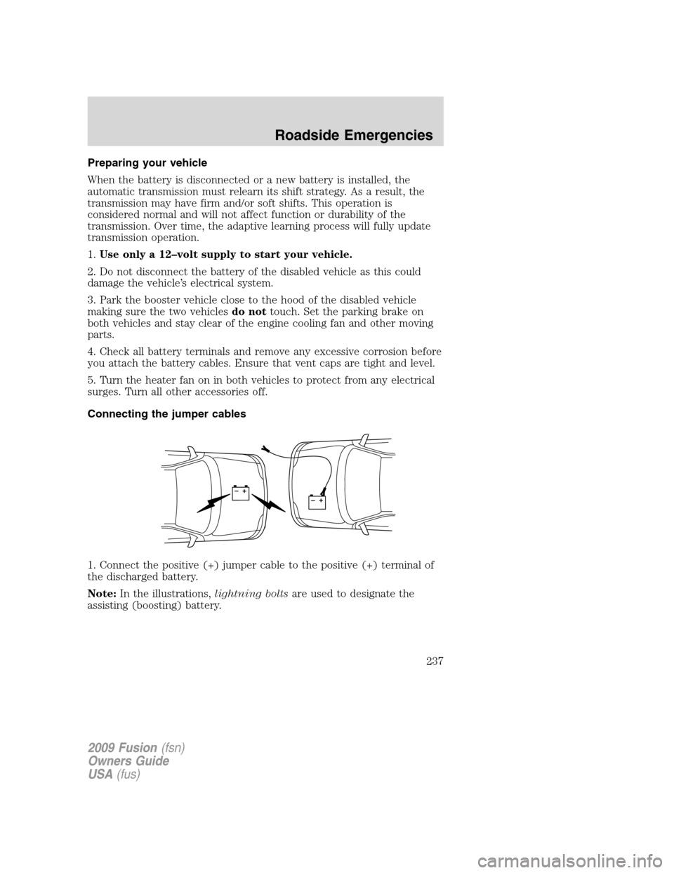 FORD FUSION (AMERICAS) 2009 1.G Owners Manual Preparing your vehicle
When the battery is disconnected or a new battery is installed, the
automatic transmission must relearn its shift strategy. As a result, the
transmission may have firm and/or so FORD FUSION (AMERICAS) 2009 1.G Owners Manual Preparing your vehicle
When the battery is disconnected or a new battery is installed, the
automatic transmission must relearn its shift strategy. As a result, the
transmission may have firm and/or so