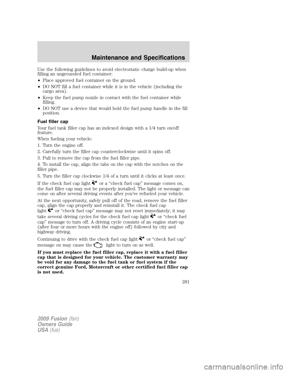 FORD FUSION (AMERICAS) 2009 1.G Owners Manual Use the following guidelines to avoid electrostatic charge build-up when
filling an ungrounded fuel container:
•Place approved fuel container on the ground.
•DO NOT fill a fuel container while it FORD FUSION (AMERICAS) 2009 1.G Owners Manual Use the following guidelines to avoid electrostatic charge build-up when
filling an ungrounded fuel container:
•Place approved fuel container on the ground.
•DO NOT fill a fuel container while it