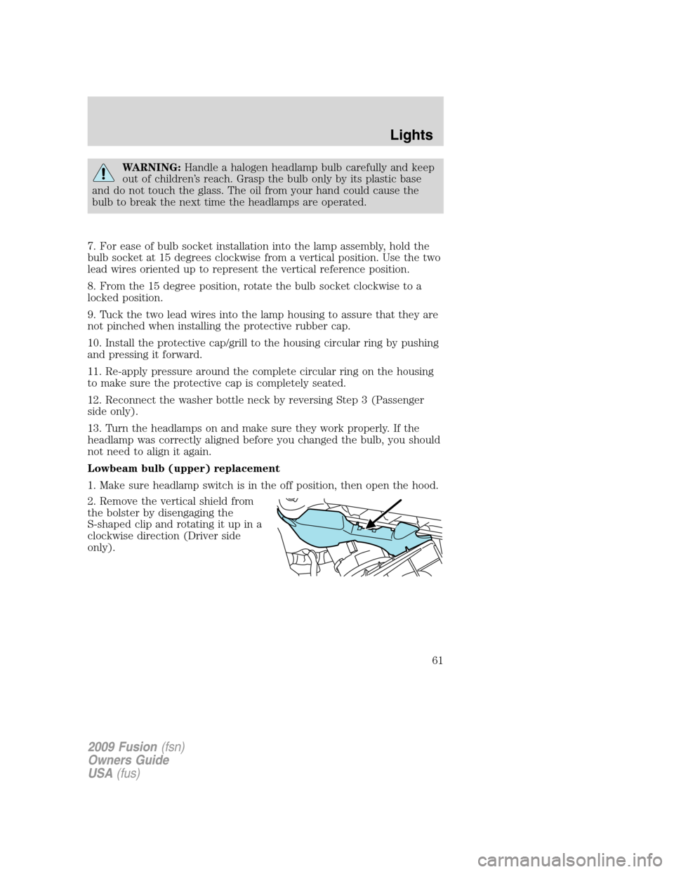 FORD FUSION (AMERICAS) 2009 1.G Owners Manual WARNING:Handle a halogen headlamp bulb carefully and keep
out of children’s reach. Grasp the bulb only by its plastic base
and do not touch the glass. The oil from your hand could cause the
bulb to FORD FUSION (AMERICAS) 2009 1.G Owners Manual WARNING:Handle a halogen headlamp bulb carefully and keep
out of children’s reach. Grasp the bulb only by its plastic base
and do not touch the glass. The oil from your hand could cause the
bulb to