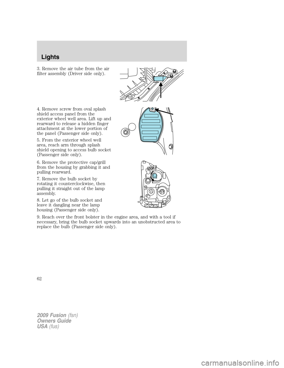FORD FUSION (AMERICAS) 2009 1.G Owners Manual 3. Remove the air tube from the air
filter assembly (Driver side only).
4. Remove screw from oval splash
shield access panel from the
exterior wheel well area. Lift up and
rearward to release a hidden