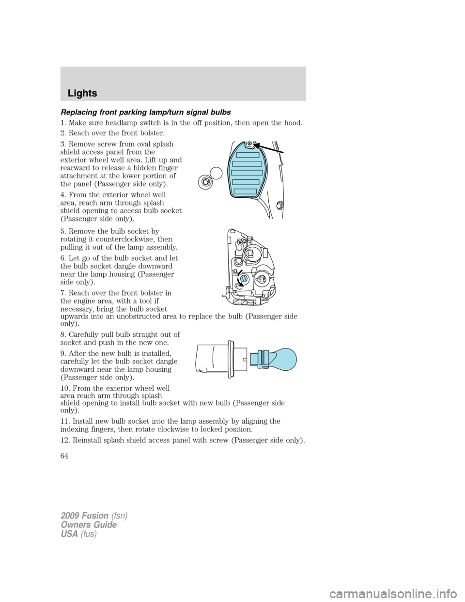 FORD FUSION (AMERICAS) 2009 1.G Owners Manual Replacing front parking lamp/turn signal bulbs
1. Make sure headlamp switch is in the off position, then open the hood.
2. Reach over the front bolster.
3. Remove screw from oval splash
shield access FORD FUSION (AMERICAS) 2009 1.G Owners Manual Replacing front parking lamp/turn signal bulbs
1. Make sure headlamp switch is in the off position, then open the hood.
2. Reach over the front bolster.
3. Remove screw from oval splash
shield access