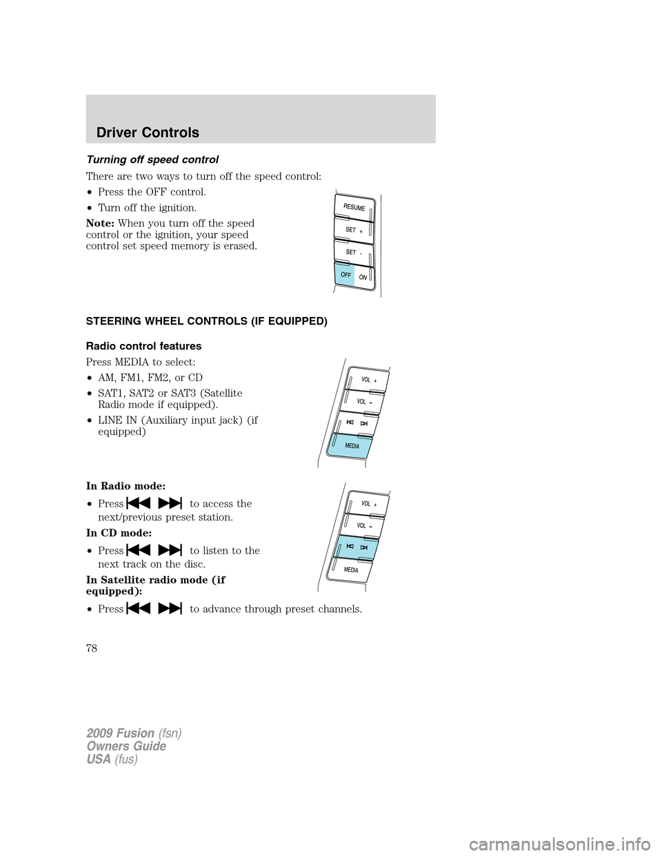 FORD FUSION (AMERICAS) 2009 1.G Owners Manual Turning off speed control
There are two ways to turn off the speed control:
•Press the OFF control.
•Turn off the ignition.
Note:When you turn off the speed
control or the ignition, your speed
con