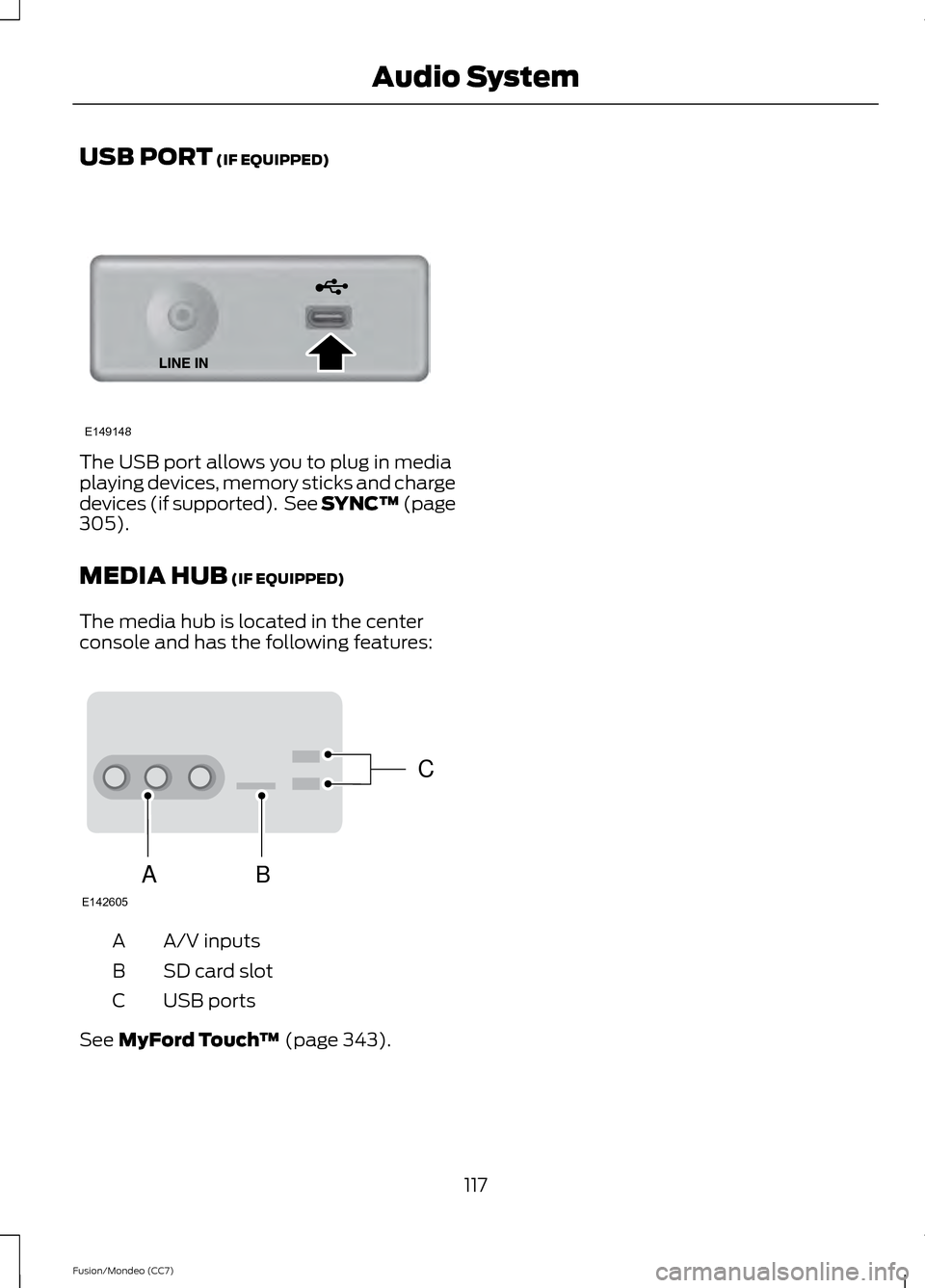 FORD FUSION (AMERICAS) 2013 2.G Owners Manual USB PORT (IF EQUIPPED)
The USB port allows you to plug in media
playing devices, memory sticks and charge
devices (if supported).  See SYNC™
 (page
305).
MEDIA HUB
 (IF EQUIPPED)
The media hub is lo