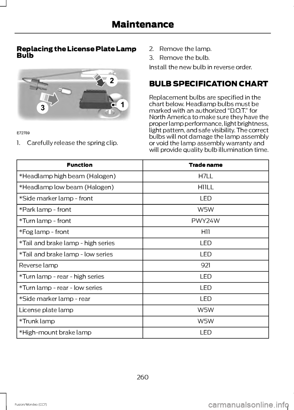 FORD FUSION (AMERICAS) 2013 2.G Owners Manual Replacing the License Plate Lamp
Bulb
1. Carefully release the spring clip.
2. Remove the lamp.
3. Remove the bulb.
Install the new bulb in reverse order.
BULB SPECIFICATION CHART
Replacement bulbs ar